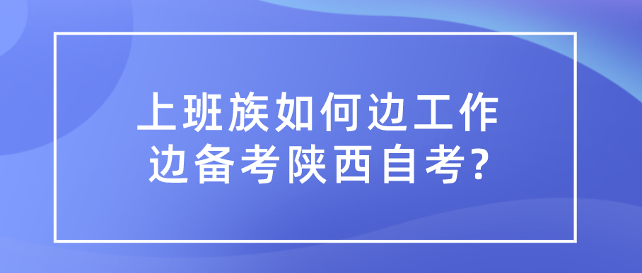 上班族如何边工作边备考陕西自考?(图1)