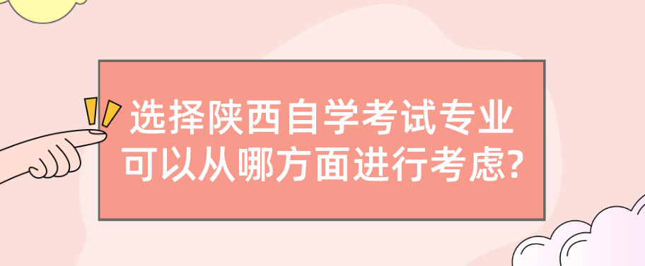 选择陕西自学考试专业可以从哪方面进行考虑?(图1)