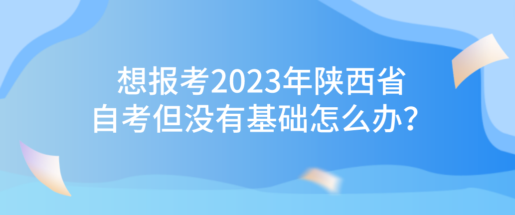 想报考2023年陕西省自考但没有基础怎么办？(图1)