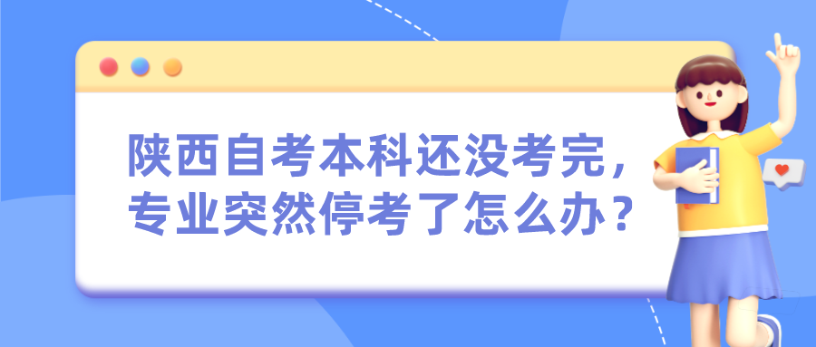 陕西自考本科还没考完，专业突然停考了怎么办？(图1)