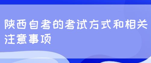 陕西自考的考试方式和相关注意事项