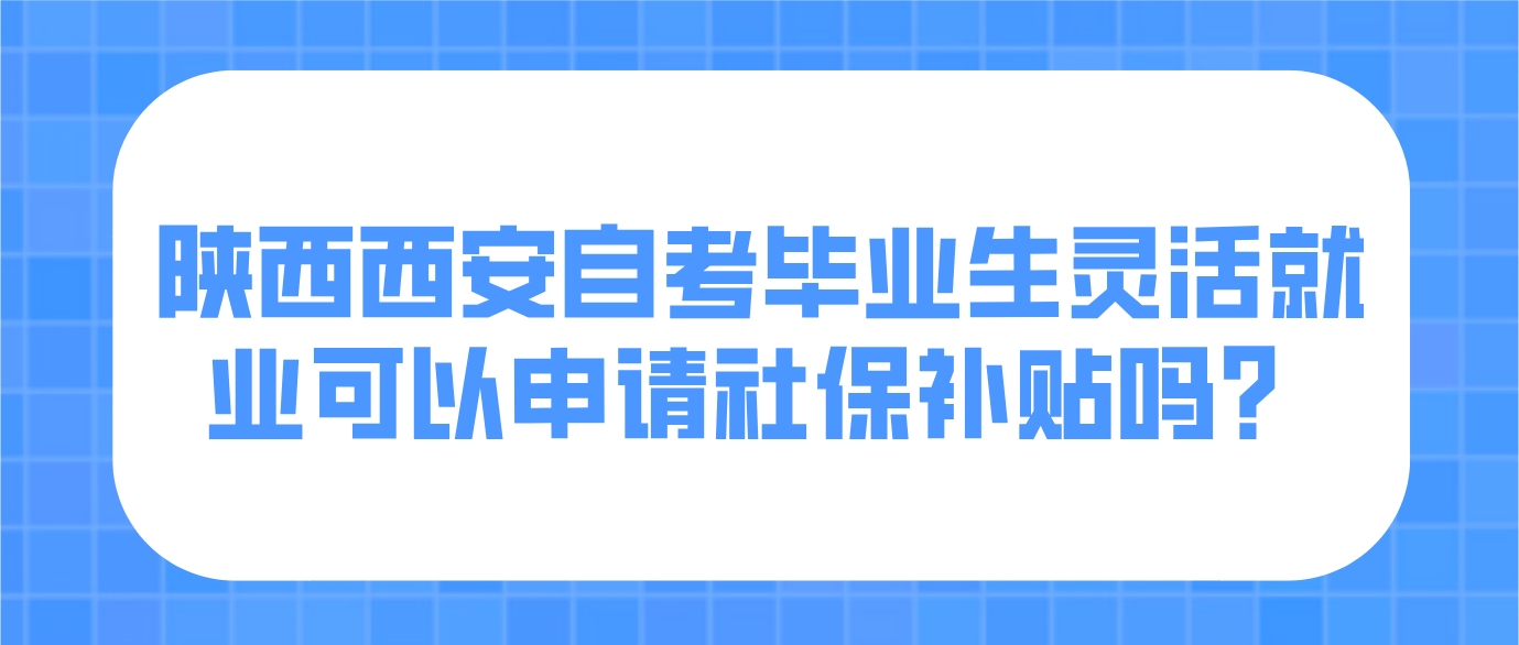 陕西西安自考毕业生灵活就业可以申请社保补贴吗？(图1)