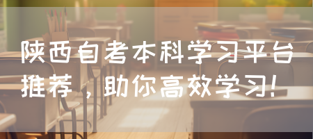 陕西自考本科学习平台推荐，助你高效学习！