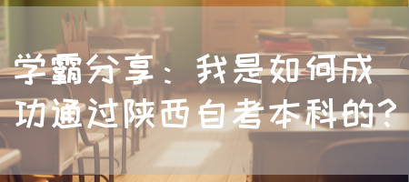 学霸分享：我是如何成功通过陕西自考本科的？