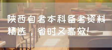 陕西自考本科备考资料精选，省时又高效！