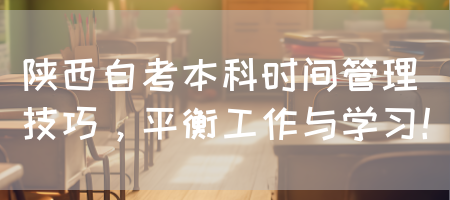 陕西自考本科时间管理技巧，平衡工作与学习！