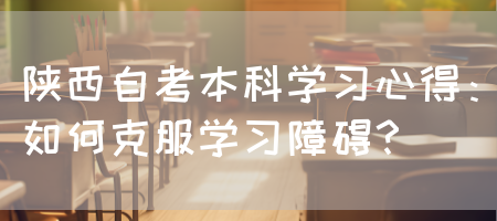 陕西自考本科学习心得：如何克服学习障碍？