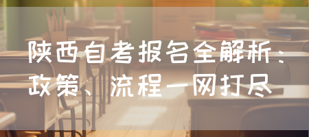 陕西自考报名全解析：政策、流程一网打尽