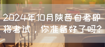 2024年10月陕西自考即将考试，你准备好了吗？