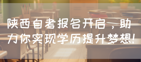 陕西自考报名开启，助力你实现学历提升梦想！