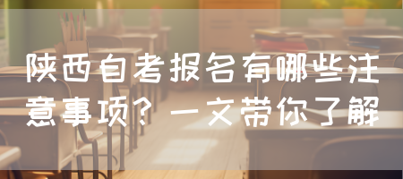 陕西自考报名有哪些注意事项？一文带你了解