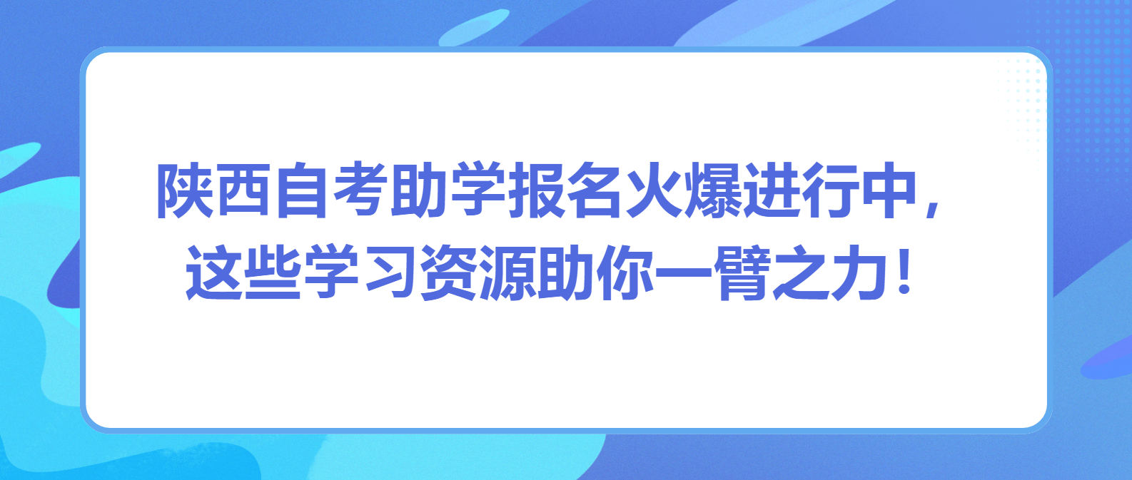 陕西自考助学报名火爆进行中，这些学习资源助你一臂之力！