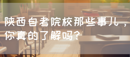 陕西自考院校那些事儿，你真的了解吗？