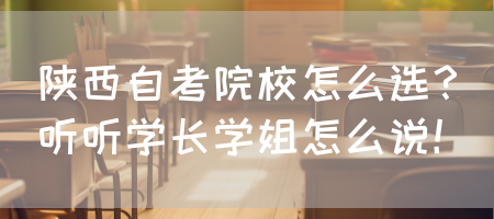 陕西自考院校怎么选？听听学长学姐怎么说！(图1)