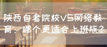 陕西自考院校VS网络教育：哪个更适合上班族？(图1)