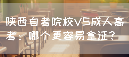 陕西自考院校VS成人高考：哪个更容易拿证？(图1)