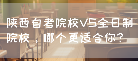 陕西自考院校VS全日制院校，哪个更适合你？(图1)