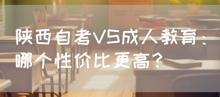 陕西自考VS成人教育：哪个性价比更高？