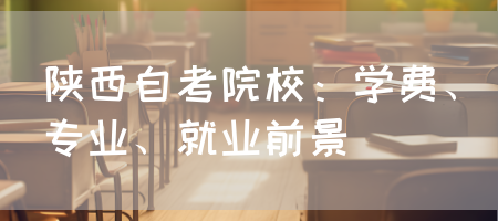 陕西自考院校：学费、专业、就业前景(图1)