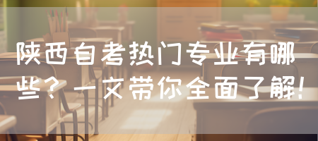 陕西自考热门专业有哪些？一文带你全面了解！