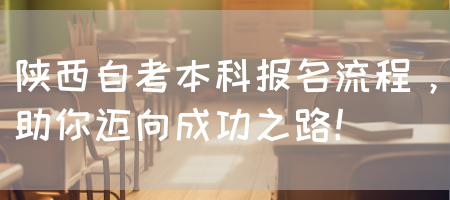 陕西自考本科报名流程，助你迈向成功之路！