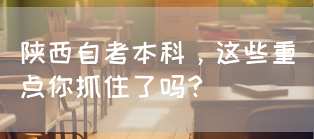 陕西自考本科，这些重点你抓住了吗？(图1)