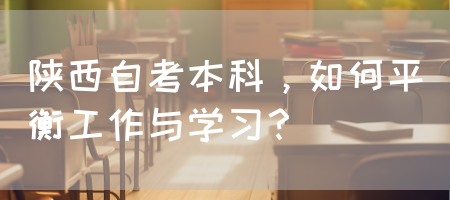 陕西自考本科，如何平衡工作与学习？(图1)