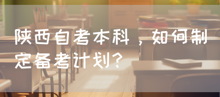 陕西自考本科，如何制定备考计划？(图1)