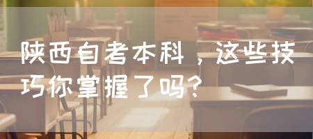 陕西自考本科，这些技巧你掌握了吗？(图1)