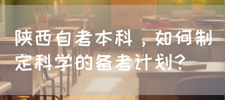 陕西自考本科，如何制定科学的备考计划？(图1)