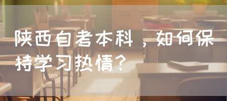 陕西自考本科，如何保持学习热情？(图1)