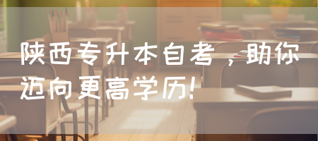 陕西专升本自考，助你迈向更高学历！(图1)