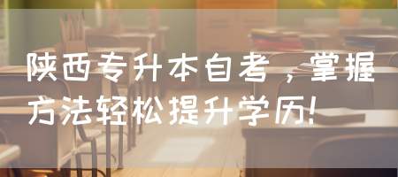 陕西专升本自考，掌握方法轻松提升学历！(图1)