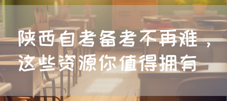 陕西自考备考不再难，这些资源你值得拥有(图1)