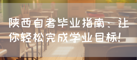 陕西自考毕业指南：让你轻松完成学业目标(图1)