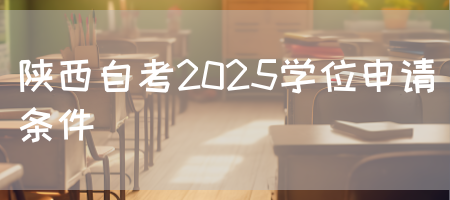 陕西自考2025学位申请条件(图1)