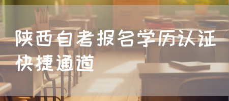 陕西自考报名学历认证快捷通道