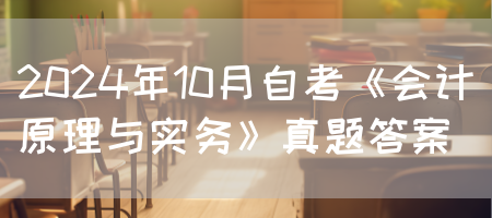 2024年10月自考《会计原理与实务》真题答案