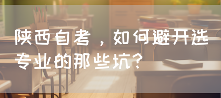 陕西自考，如何避开选专业的那些坑？