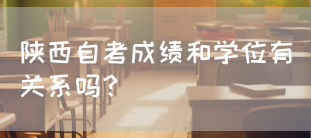 陕西自考成绩和学位有关系吗？(图1)