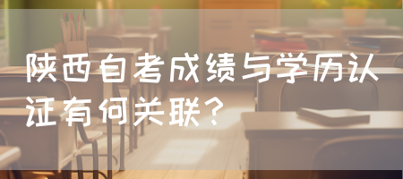 陕西自考成绩与学历认证有何关联？(图1)