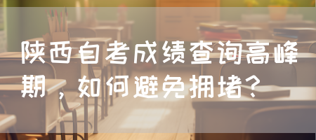 陕西自考成绩查询高峰期，如何避免拥堵？